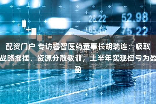 配资门户 专访睿智医药董事长胡瑞连：吸取战略摇摆、资源分散教训，上半年实现扭亏为盈