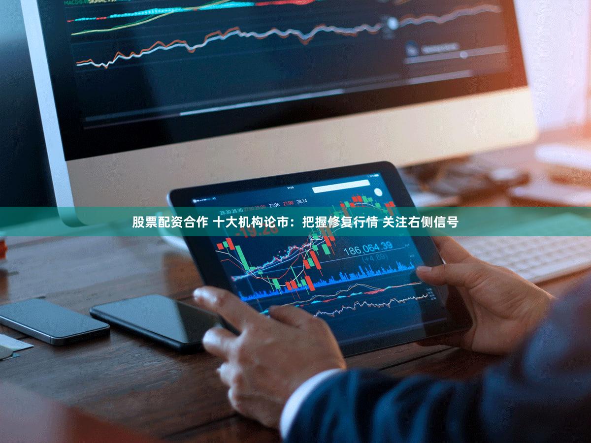 股票配资合作 十大机构论市:把握修复行情 关注右侧信号