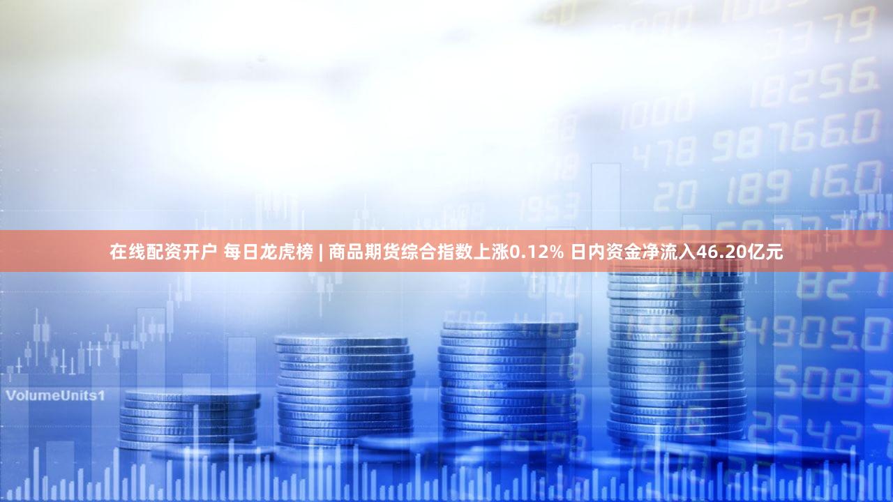 在线配资开户 每日龙虎榜 | 商品期货综合指数上涨0.12% 日内资金净流入46.20亿元