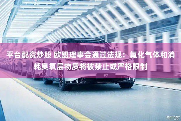 平台配资炒股 欧盟理事会通过法规：氟化气体和消耗臭氧层物质将被禁止或严格限制