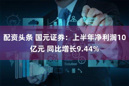 配资头条 国元证券：上半年净利润10亿元 同比增长9.44%