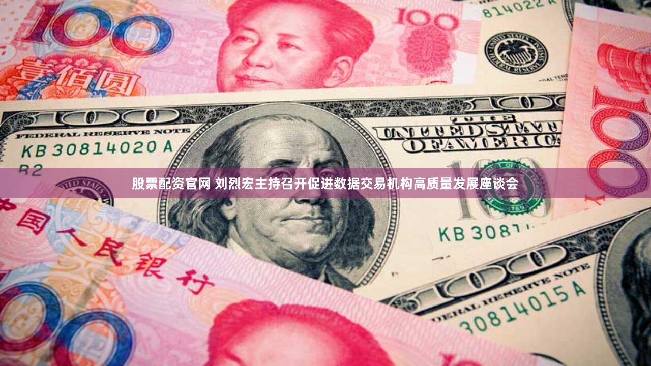 股票配资官网 刘烈宏主持召开促进数据交易机构高质量发展座谈会