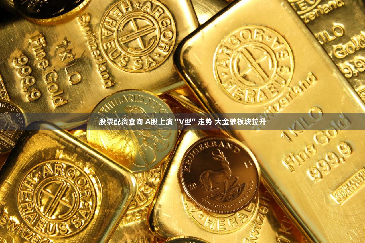 股票配资查询 A股上演“V型”走势 大金融板块拉升