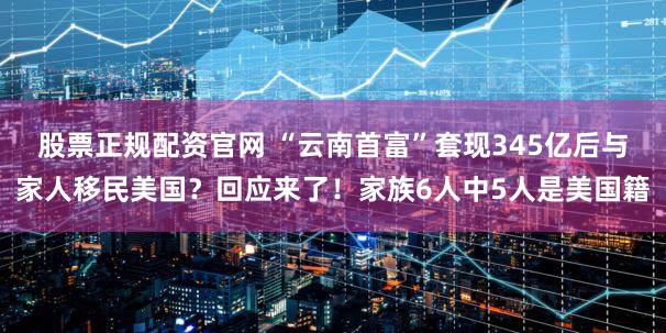 股票正规配资官网 “云南首富”套现345亿后与家人移民美国？回应来了！家族6人中5人是美国籍