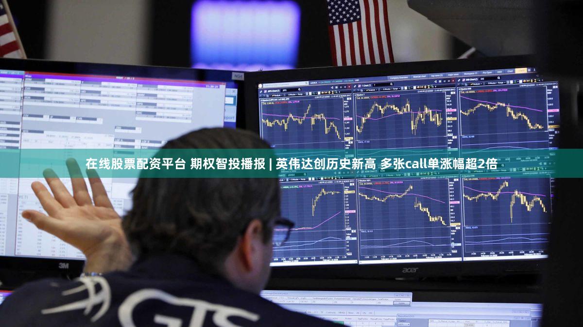 在线股票配资平台 期权智投播报 | 英伟达创历史新高 多张call单涨幅超2倍