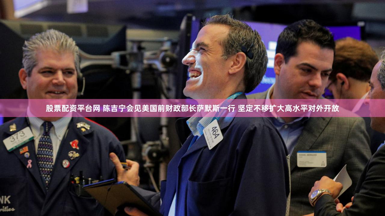 股票配资平台网 陈吉宁会见美国前财政部长萨默斯一行 坚定不移扩大高水平对外开放