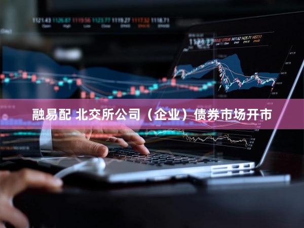 融易配 北交所公司（企业）债券市场开市