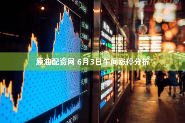 原油配资网 6月3日午间涨停分析