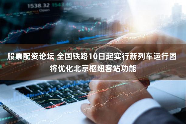 股票配资论坛 全国铁路10日起实行新列车运行图 将优化北京枢纽客站功能
