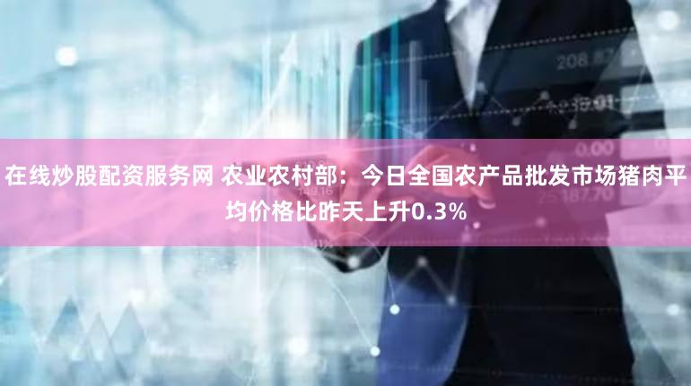 在线炒股配资服务网 农业农村部：今日全国农产品批发市场猪肉平均价格比昨天上升0.3%
