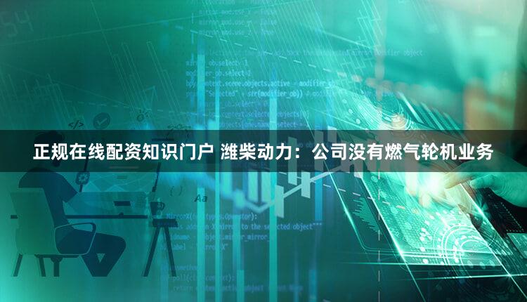 正规在线配资知识门户 潍柴动力:公司没有燃气轮机业务