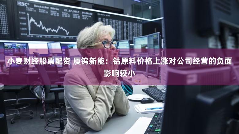 小麦财经股票配资 厦钨新能：钴原料价格上涨对公司经营的负面影响较小