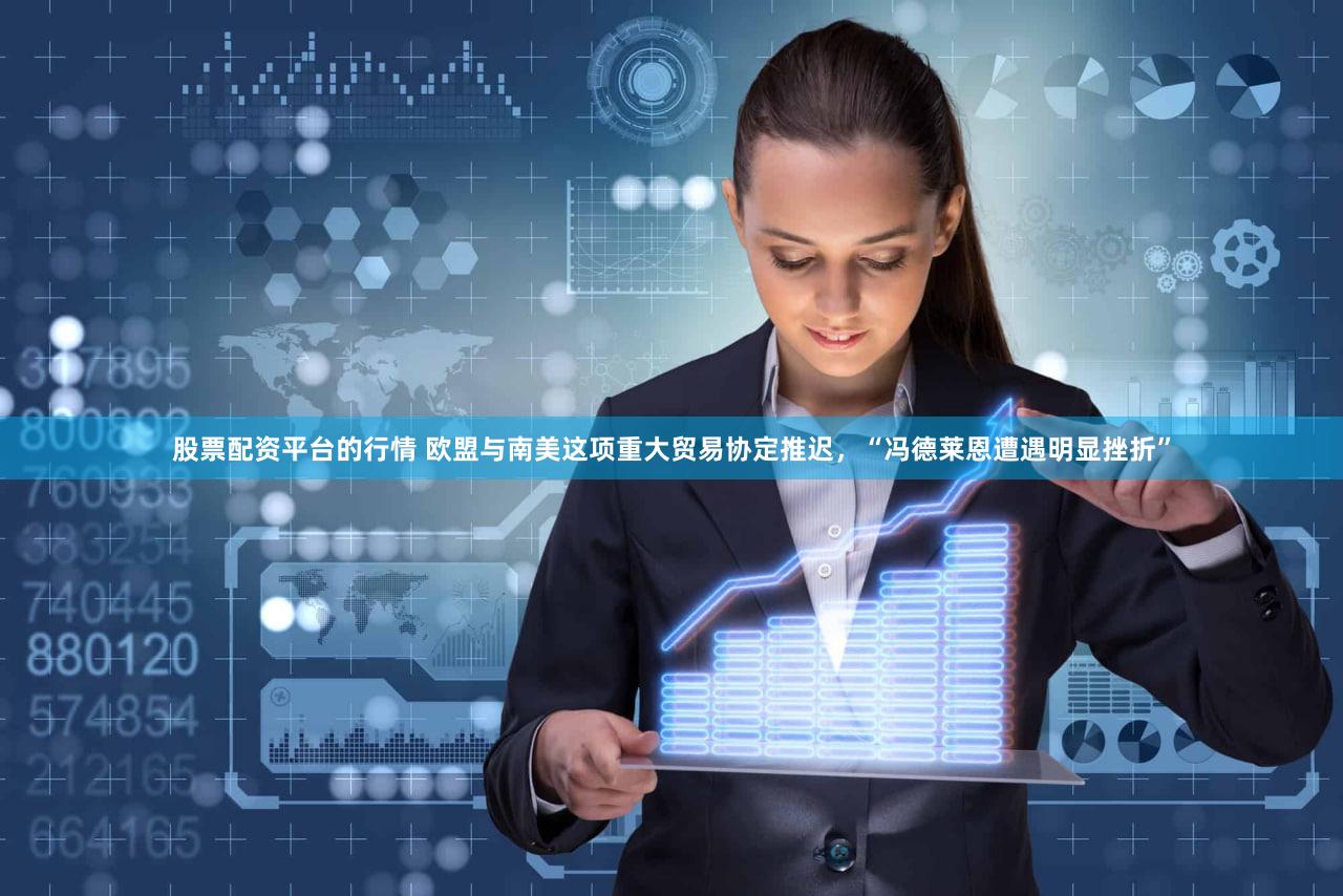 股票配资平台的行情 欧盟与南美这项重大贸易协定推迟，“冯德莱恩遭遇明显挫折”