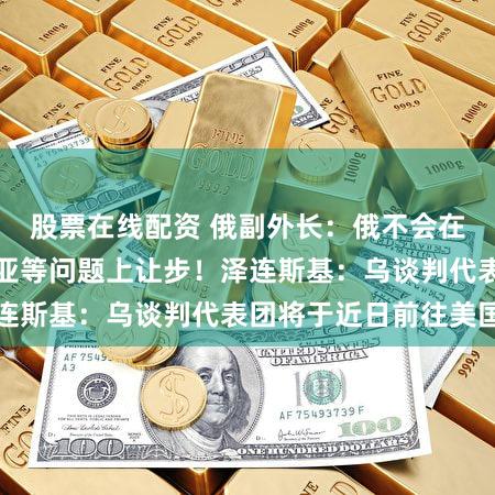 股票在线配资 俄副外长：俄不会在顿巴斯与克里米亚等问题上让步！泽连斯基：乌谈判代表团将于近日前往美国