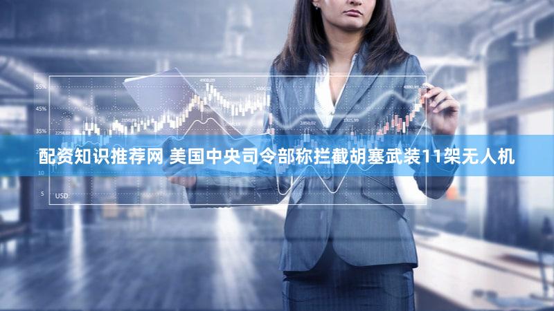 配资知识推荐网 美国中央司令部称拦截胡塞武装11架无人机