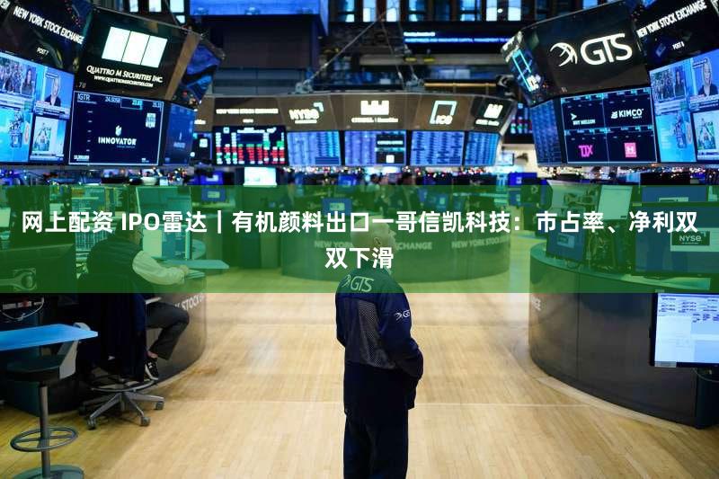 网上配资 IPO雷达｜有机颜料出口一哥信凯科技：市占率、净利双双下滑