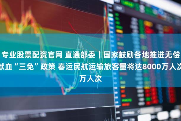专业股票配资官网 直通部委｜国家鼓励各地推进无偿献血“三免”政策 春运民航运输旅客量将达8000万人次