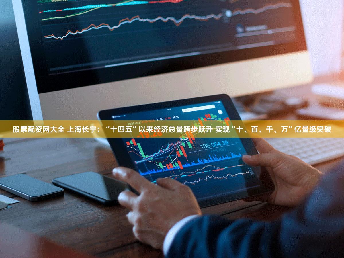 股票配资网大全 上海长宁：“十四五”以来经济总量跨步跃升 实现“十、百、千、万”亿量级突破