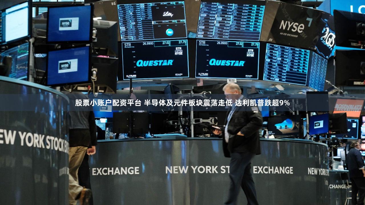 股票小账户配资平台 半导体及元件板块震荡走低 达利凯普跌超9%