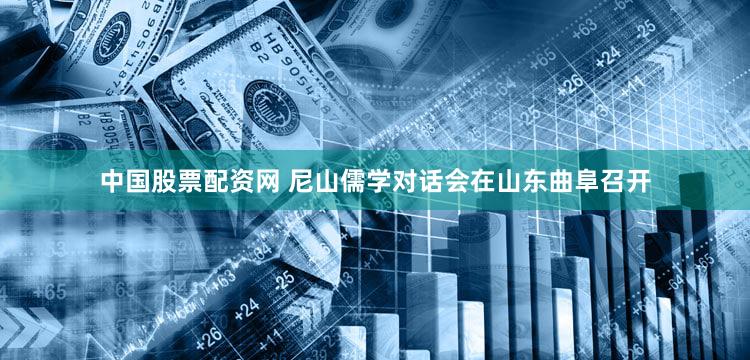 中国股票配资网 尼山儒学对话会在山东曲阜召开