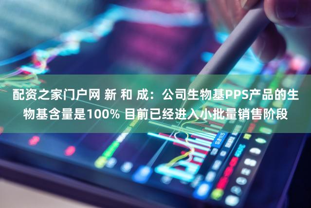 配资之家门户网 新 和 成：公司生物基PPS产品的生物基含量是100% 目前已经进入小批量销售阶段