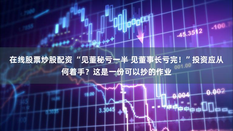 在线股票炒股配资 “见董秘亏一半 见董事长亏完！”投资应从何着手？这是一份可以抄的作业