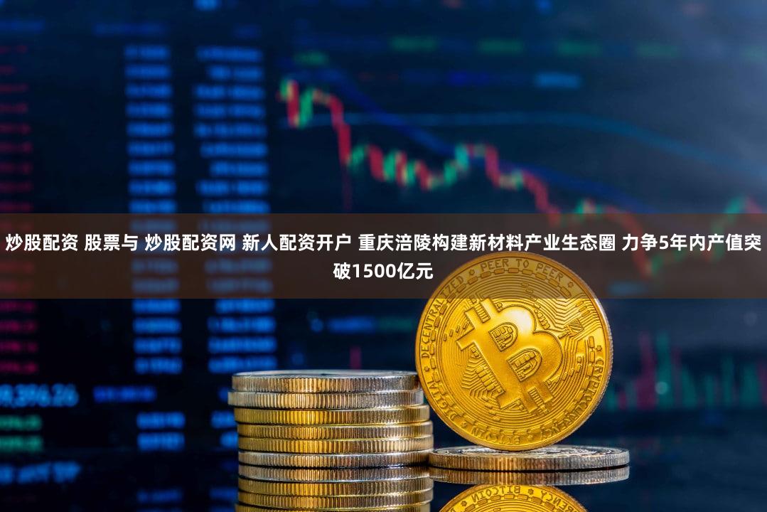 炒股配资 股票与 炒股配资网 新人配资开户 重庆涪陵构建新材料产业生态圈 力争5年内产值突破1500亿元