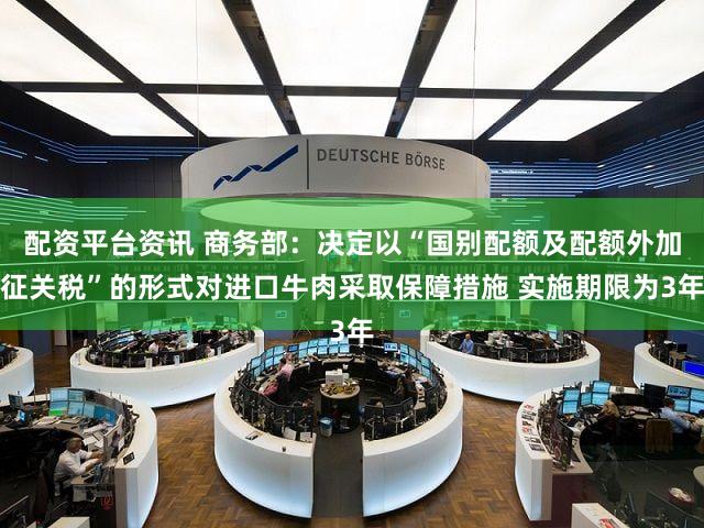 配资平台资讯 商务部：决定以“国别配额及配额外加征关税”的形式对进口牛肉采取保障措施 实施期限为3年