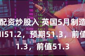配资炒股入 英国5月制造业PMI51.2，预期51.3，前值51.3