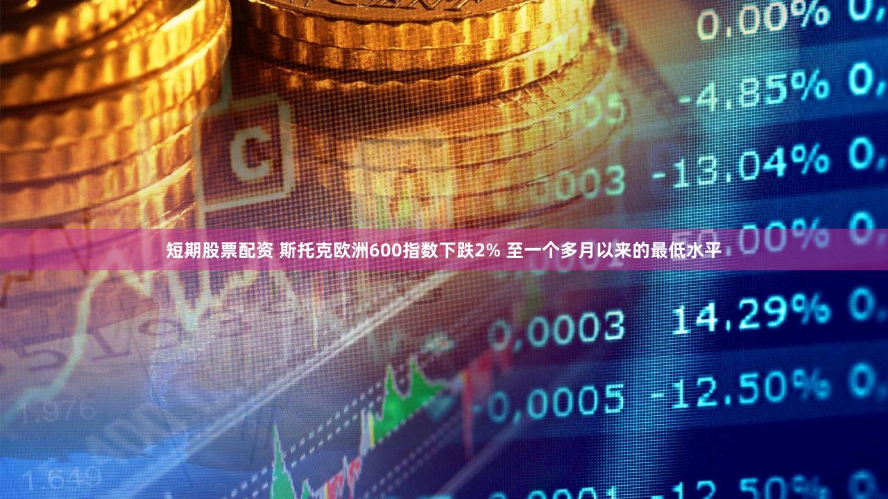 短期股票配资 斯托克欧洲600指数下跌2% 至一个多月以来的最低水平
