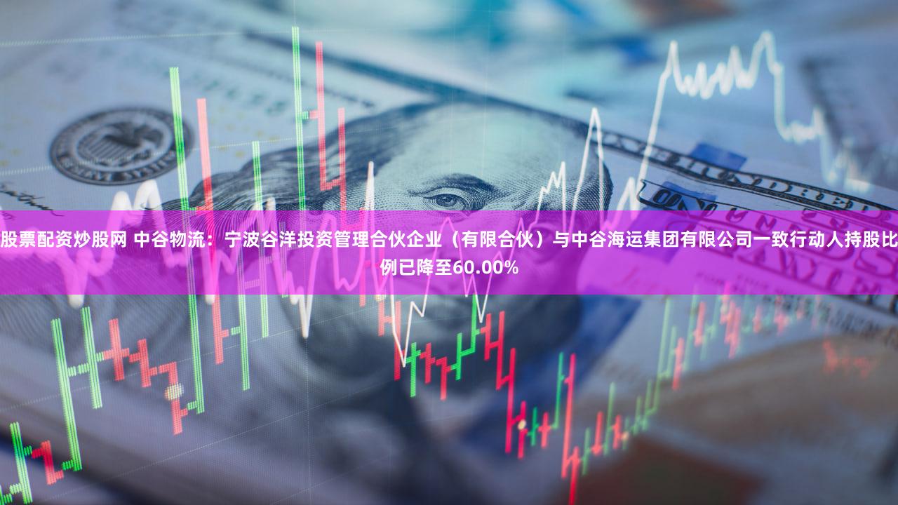 股票配资炒股网 中谷物流：宁波谷洋投资管理合伙企业（有限合伙）与中谷海运集团有限公司一致行动人持股比例已降至60.00%