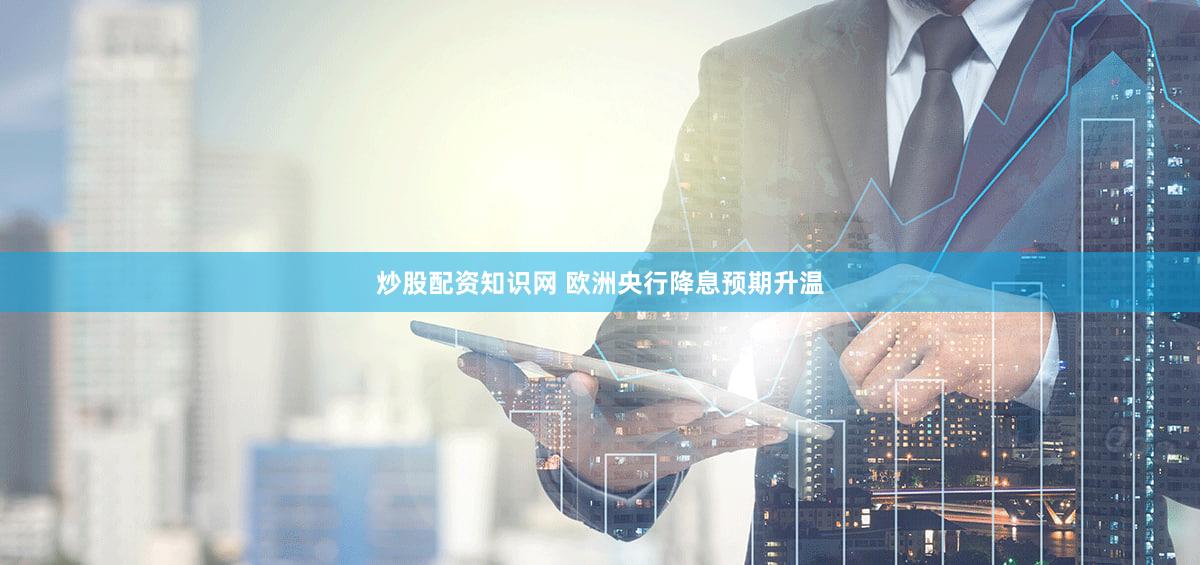炒股配资知识网 欧洲央行降息预期升温