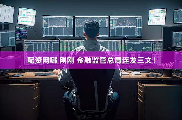 配资网哪 刚刚 金融监管总局连发三文！