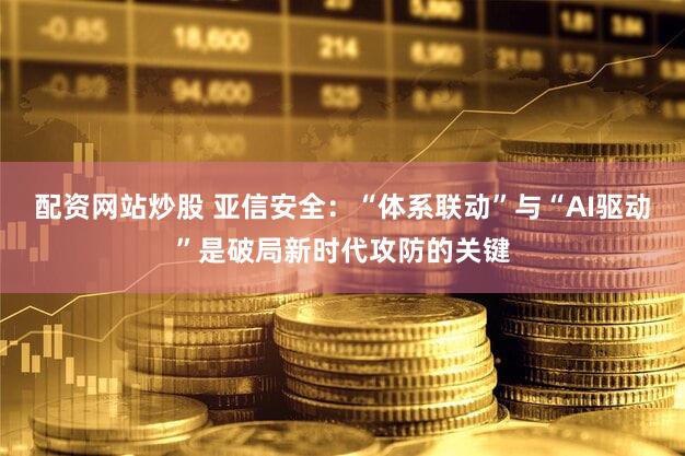 配资网站炒股 亚信安全：“体系联动”与“AI驱动”是破局新时代攻防的关键