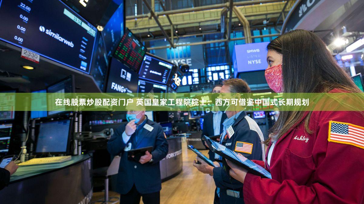 在线股票炒股配资门户 英国皇家工程院院士：西方可借鉴中国式长期规划