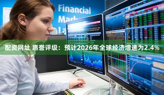 配资网址 惠誉评级：预计2026年全球经济增速为2.4%