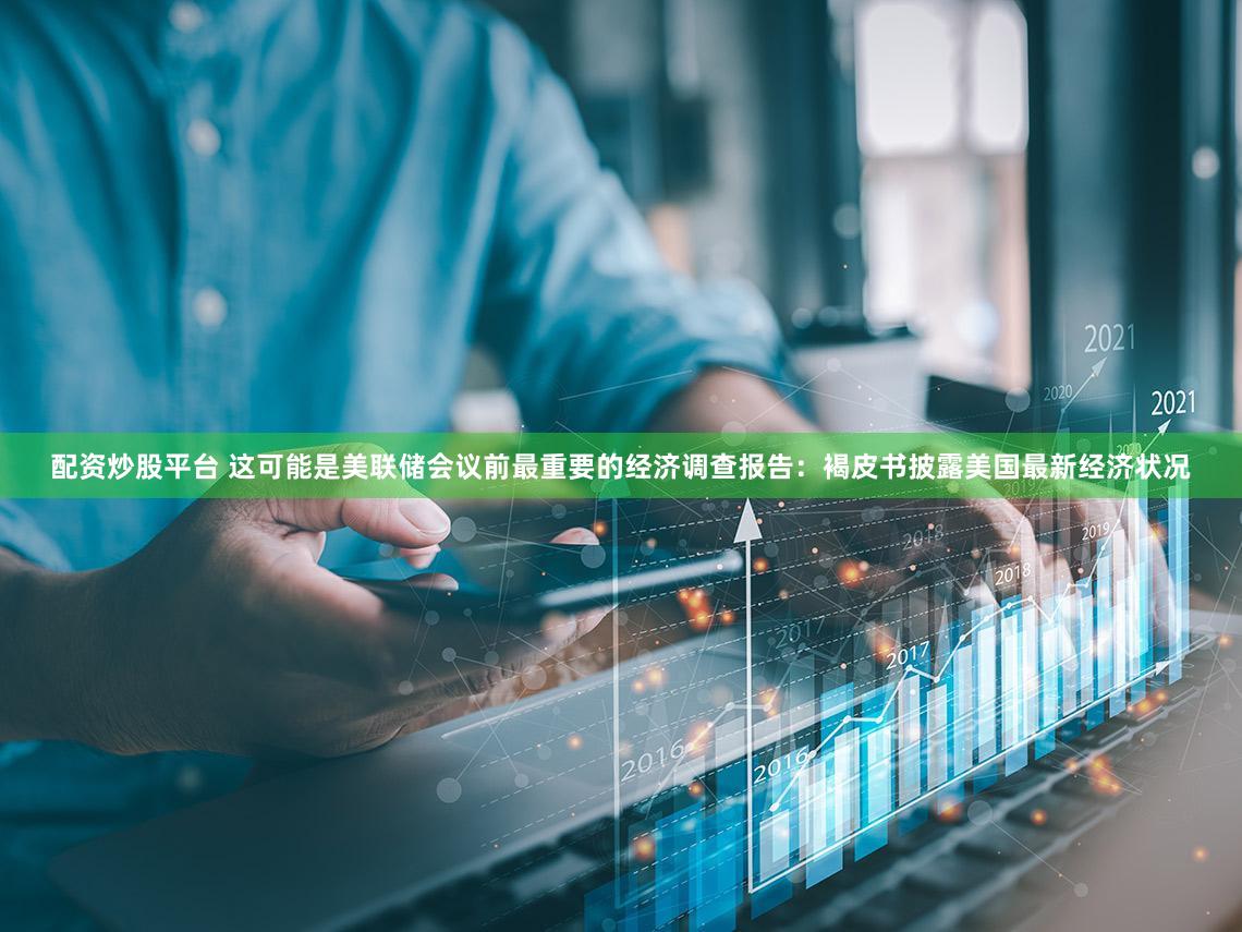配资炒股平台 这可能是美联储会议前最重要的经济调查报告：褐皮书披露美国最新经济状况