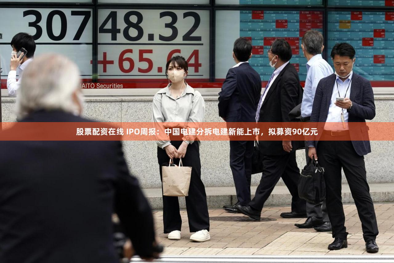 股票配资在线 IPO周报:中国电建分拆电建新能上市,拟募资90亿元