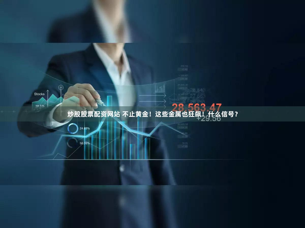 炒股股票配资网站 不止黄金！这些金属也狂飙！什么信号？