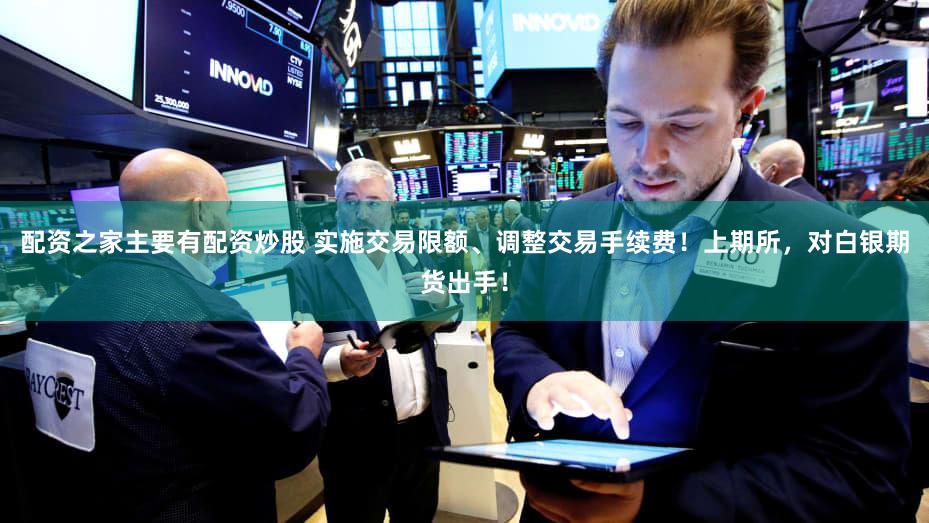 配资之家主要有配资炒股 实施交易限额、调整交易手续费！上期所，对白银期货出手！