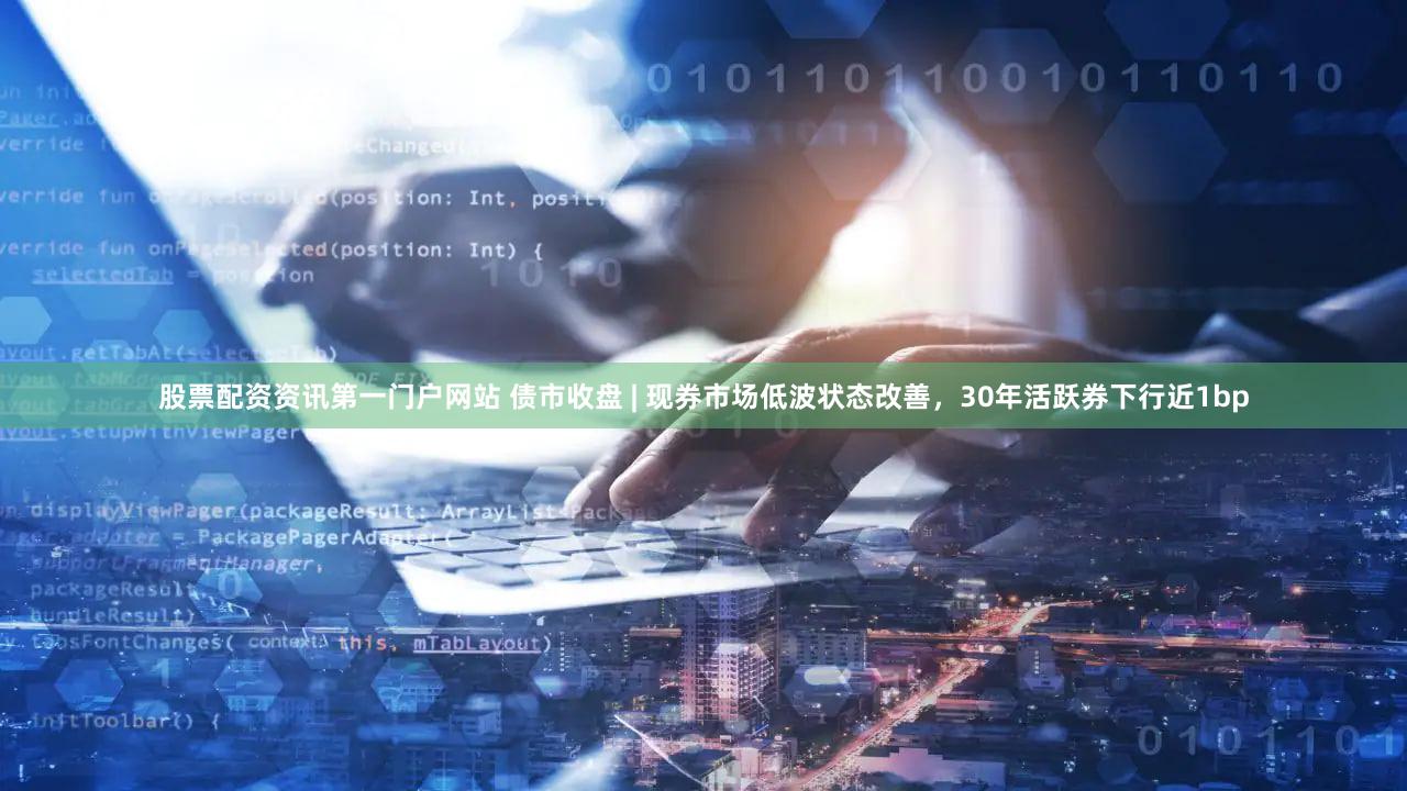 股票配资资讯第一门户网站 债市收盘 | 现券市场低波状态改善,30年活跃券下行近1bp