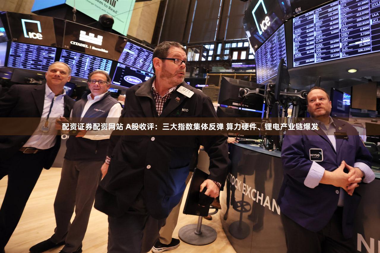 配资证券配资网站 A股收评:三大指数集体反弹 算力硬件、锂电产业链爆发