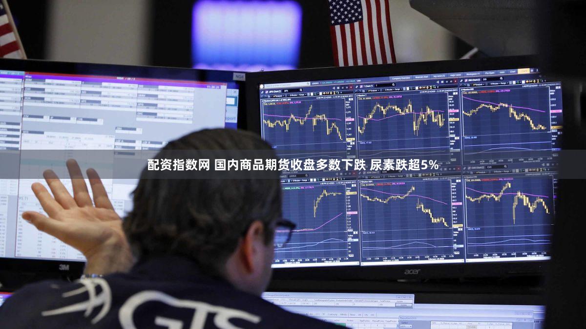 配资指数网 国内商品期货收盘多数下跌 尿素跌超5%