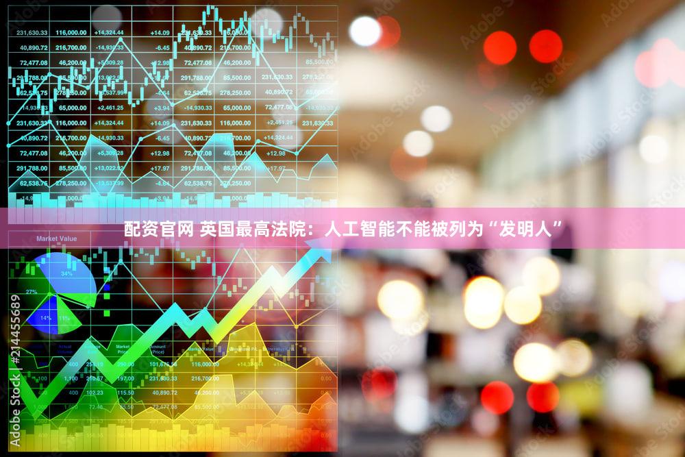 配资官网 英国最高法院:人工智能不能被列为“发明人”