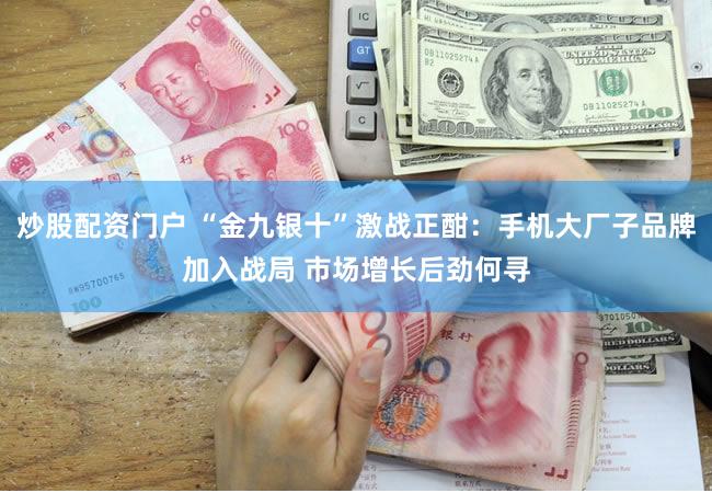 炒股配资门户 “金九银十”激战正酣：手机大厂子品牌加入战局 市场增长后劲何寻