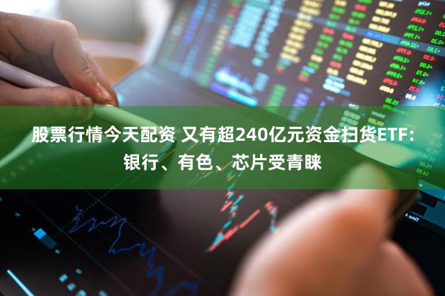 股票行情今天配资 又有超240亿元资金扫货ETF：银行、有色、芯片受青睐