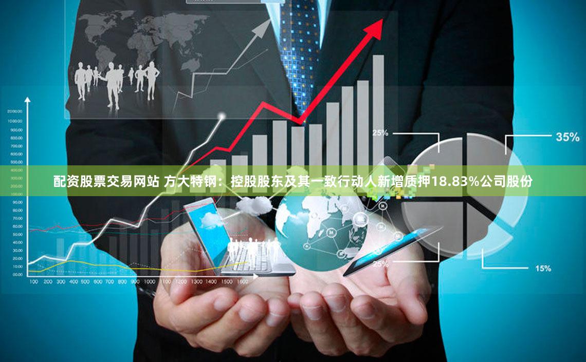 配资股票交易网站 方大特钢：控股股东及其一致行动人新增质押18.83%公司股份