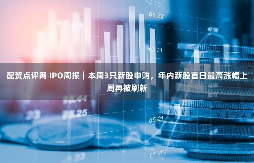 配资点评网 IPO周报｜本周3只新股申购，年内新股首日最高涨幅上周再被刷新