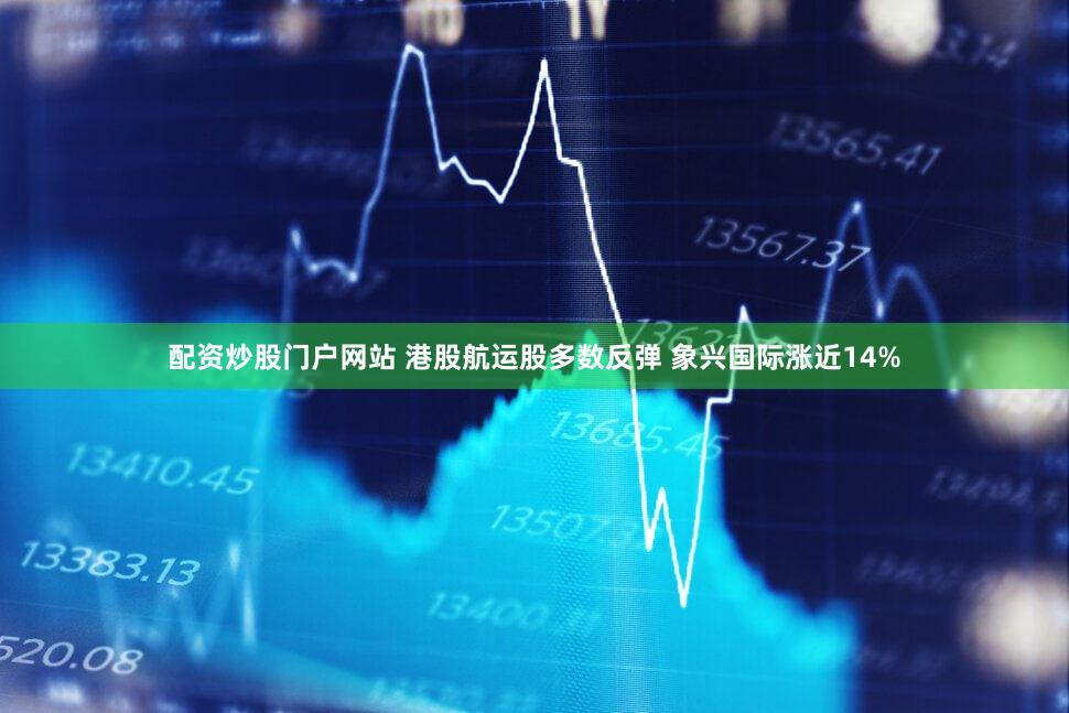 配资炒股门户网站 港股航运股多数反弹 象兴国际涨近14%