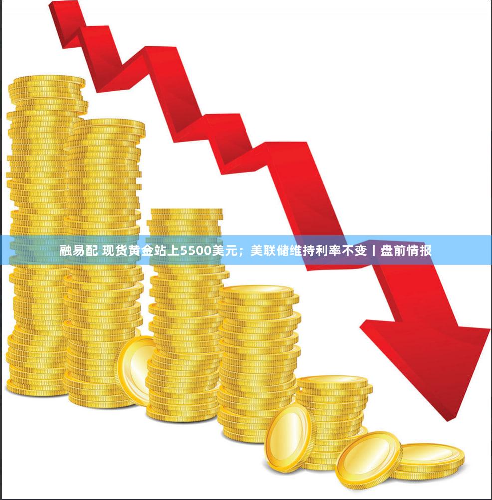 融易配 现货黄金站上5500美元;美联储维持利率不变丨盘前情报